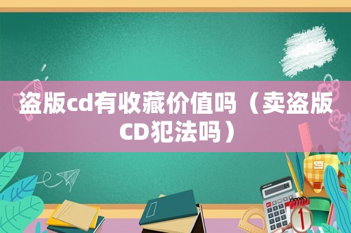 盜版cd有收藏價(jià)值嗎（賣盜版CD犯法嗎）
