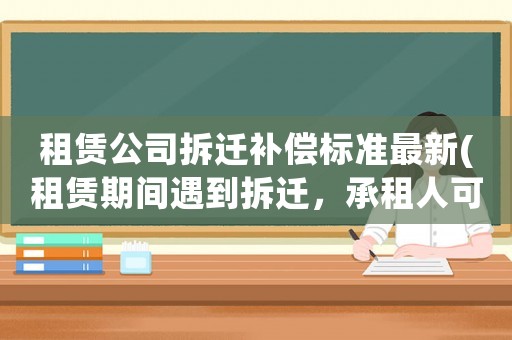 租賃公司拆遷補(bǔ)償標(biāo)準(zhǔn)最新(租賃期間遇到拆遷，承租人可以獲得哪些補(bǔ)償)
