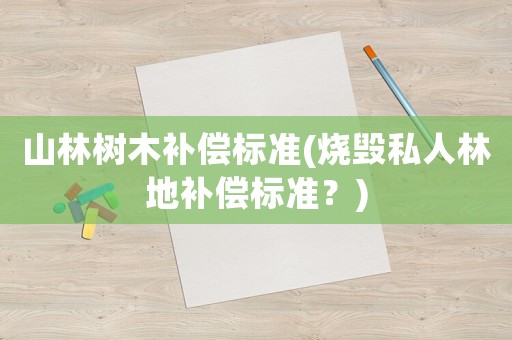 山林樹木補償標準(燒毀私人林地補償標準？)