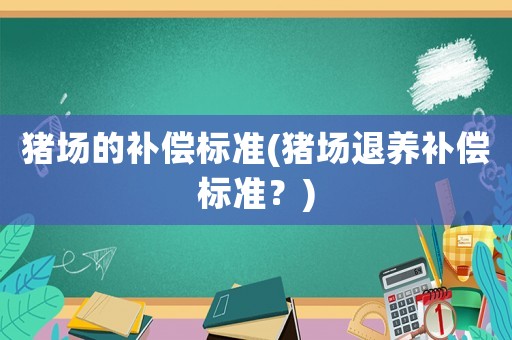 豬場的補(bǔ)償標(biāo)準(zhǔn)(豬場退養(yǎng)補(bǔ)償標(biāo)準(zhǔn)？)