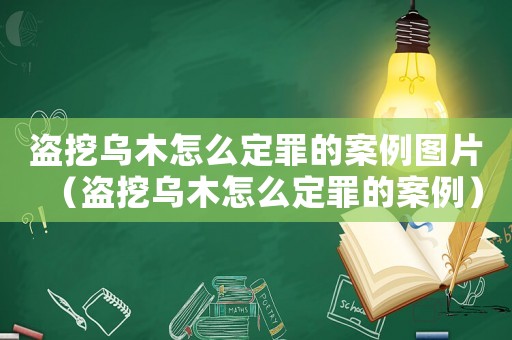 盜挖烏木怎么定罪的案例圖片（盜挖烏木怎么定罪的案例）