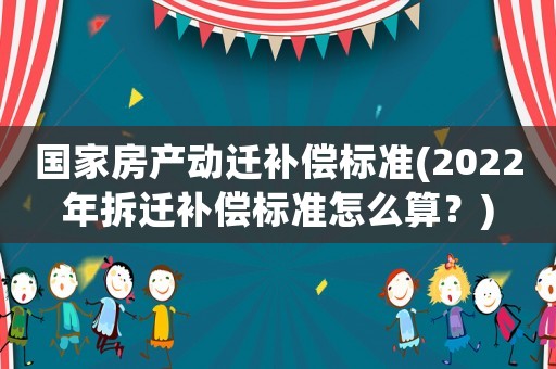 國家房產(chǎn)動遷補(bǔ)償標(biāo)準(zhǔn)(2022年拆遷補(bǔ)償標(biāo)準(zhǔn)怎么算？)