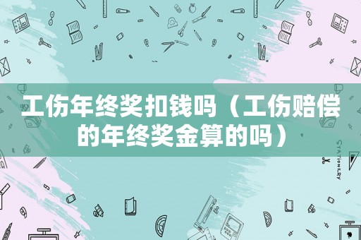 工傷年終獎扣錢嗎（工傷賠償的年終獎金算的嗎）