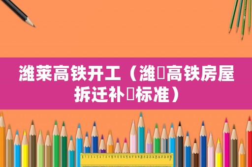 濰萊高鐵開工（濰萊高鐵房屋拆遷補償標(biāo)準）