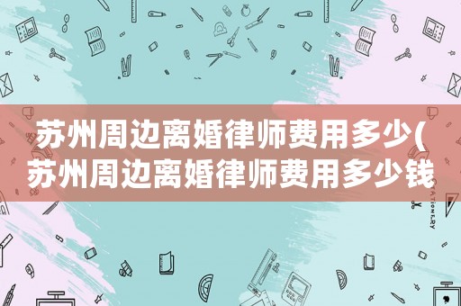 蘇州周邊離婚律師費用多少(蘇州周邊離婚律師費用多少錢一個月)