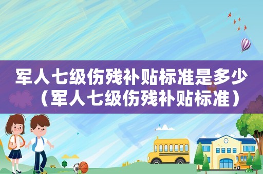 軍人七級傷殘補貼標準是多少（軍人七級傷殘補貼標準）