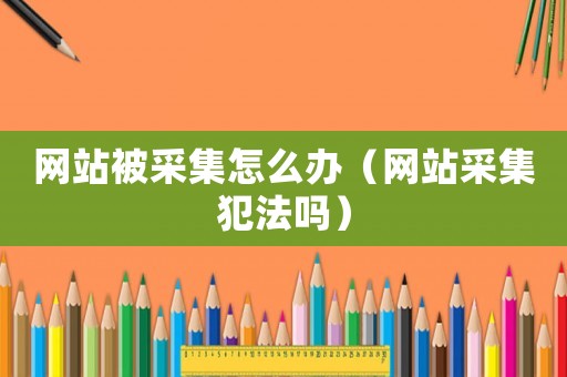 網站被采集怎么辦（網站采集犯法嗎）