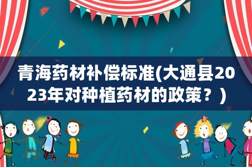 青海藥材補(bǔ)償標(biāo)準(zhǔn)(大通縣2023年對(duì)種植藥材的政策？)
