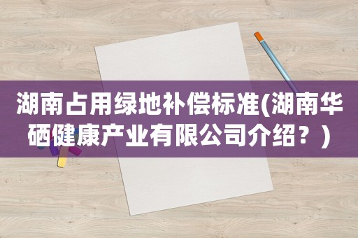 湖南占用綠地補償標準(湖南華硒健康產業有限公司介紹？)