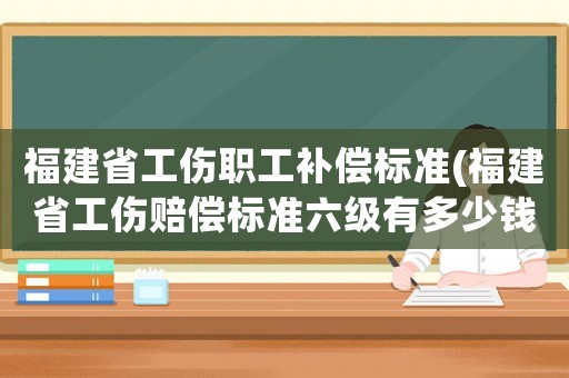 福建省工傷職工補償標準(福建省工傷賠償標準六級有多少錢合計賠多少)