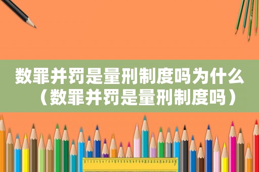 數罪并罰是量刑制度嗎為什么（數罪并罰是量刑制度嗎）