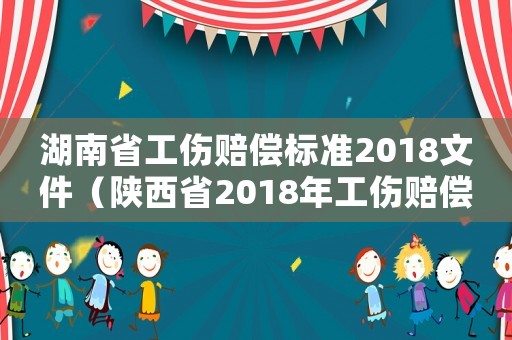 湖南省工傷賠償標準2018文件（陜西省2018年工傷賠償標準）