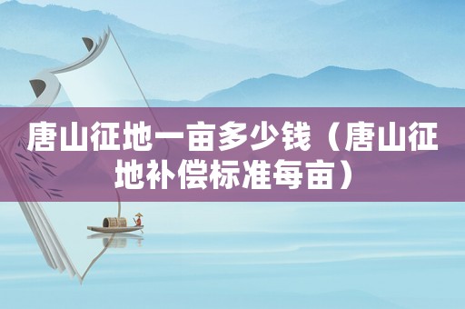 唐山征地一畝多少錢（唐山征地補償標準每畝）