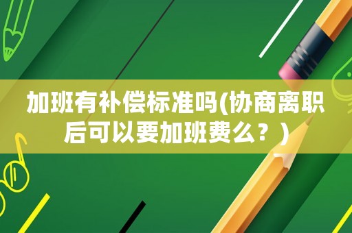 加班有補(bǔ)償標(biāo)準(zhǔn)嗎(協(xié)商離職后可以要加班費(fèi)么？)