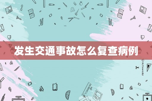 發生交通事故怎么復查病例