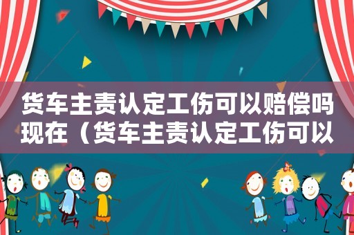貨車主責認定工傷可以賠償嗎現(xiàn)在（貨車主責認定工傷可以賠償嗎）