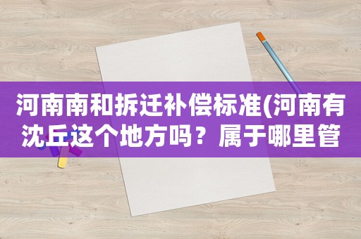 河南南和拆遷補償標準(河南有沈丘這個地方嗎？屬于哪里管轄？)