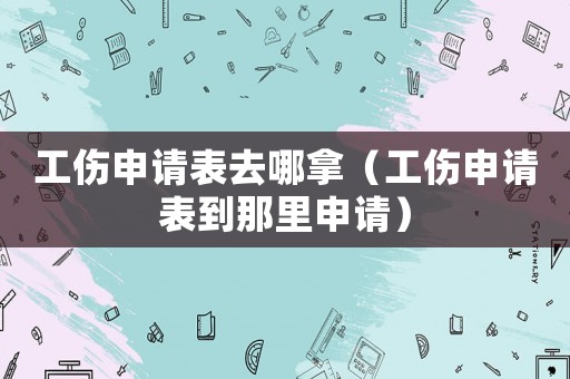 工傷申請(qǐng)表去哪拿（工傷申請(qǐng)表到那里申請(qǐng)）