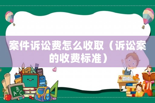 案件訴訟費怎么收?。ㄔV訟案的收費標準）