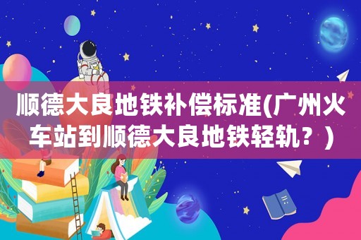 順德大良地鐵補償標準(廣州火車站到順德大良地鐵輕軌？)