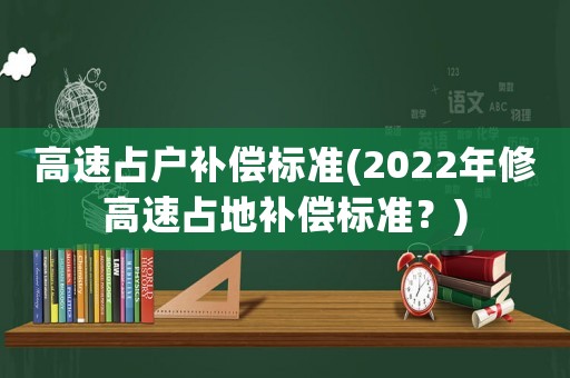 高速占戶補(bǔ)償標(biāo)準(zhǔn)(2022年修高速占地補(bǔ)償標(biāo)準(zhǔn)？)