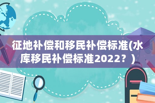 征地補償和移民補償標準(水庫移民補償標準2022？)