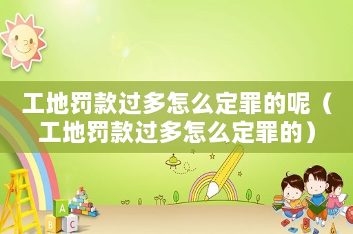 工地罰款過多怎么定罪的呢（工地罰款過多怎么定罪的）