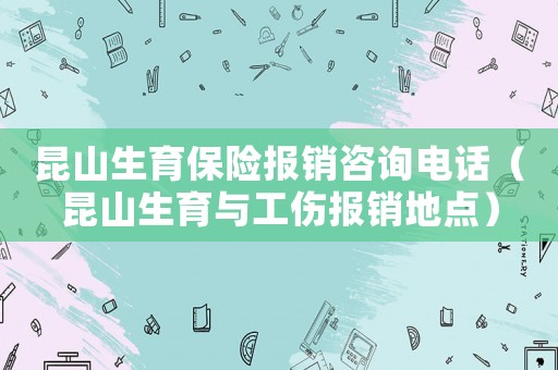 昆山生育保險報銷咨詢電話（昆山生育與工傷報銷地點）