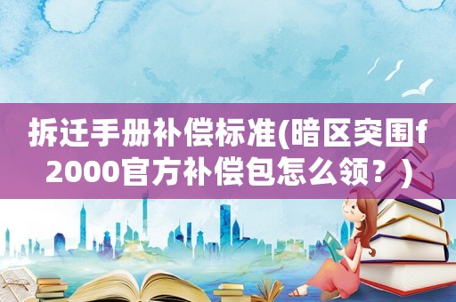 拆遷手冊補償標準(暗區突圍f2000官方補償包怎么領？)