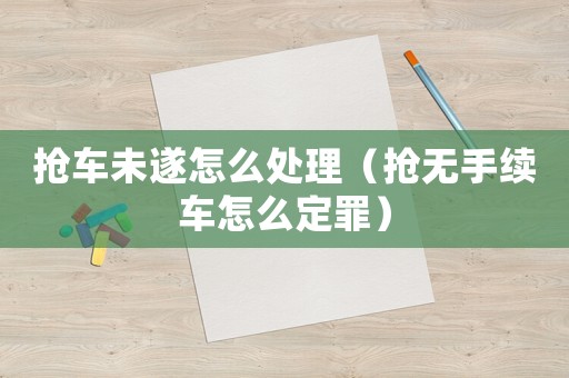 搶車未遂怎么處理（搶無手續車怎么定罪）