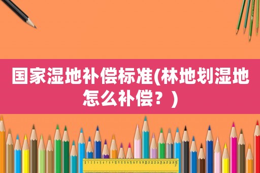 國(guó)家濕地補(bǔ)償標(biāo)準(zhǔn)(林地劃濕地怎么補(bǔ)償？)