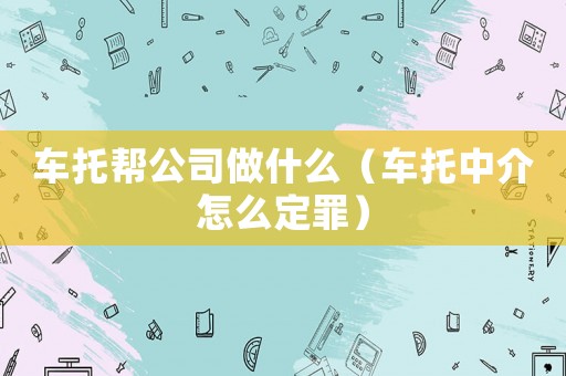 車(chē)托幫公司做什么（車(chē)托中介怎么定罪）