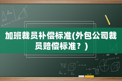 加班裁員補償標準(外包公司裁員賠償標準？)