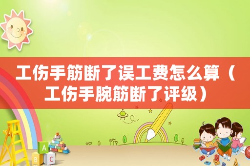工傷手筋斷了誤工費怎么算（工傷手腕筋斷了評級）