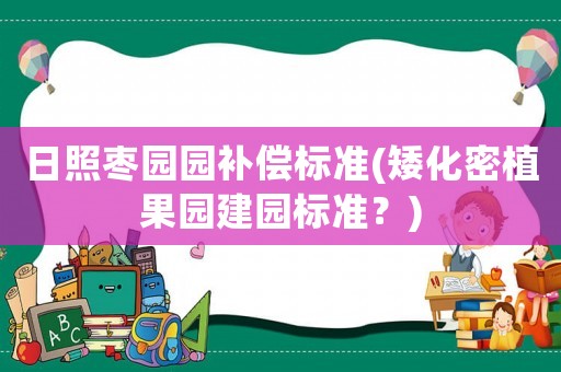 日照棗園園補償標準(矮化密植果園建園標準？)