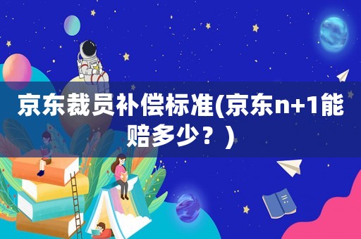 京東裁員補償標準(京東n+1能賠多少？)