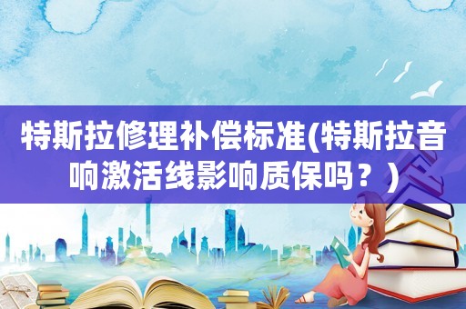 特斯拉修理補償標準(特斯拉音響激活線影響質保嗎？)