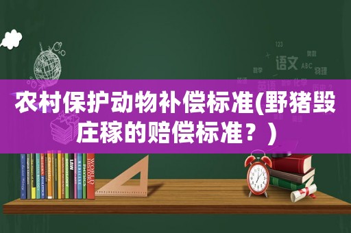 農村保護動物補償標準(野豬毀莊稼的賠償標準？)