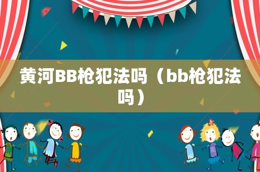黃河BB槍犯法嗎（bb槍犯法嗎）
