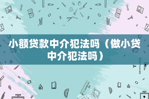 小額貸款中介犯法嗎（做小貸中介犯法嗎）