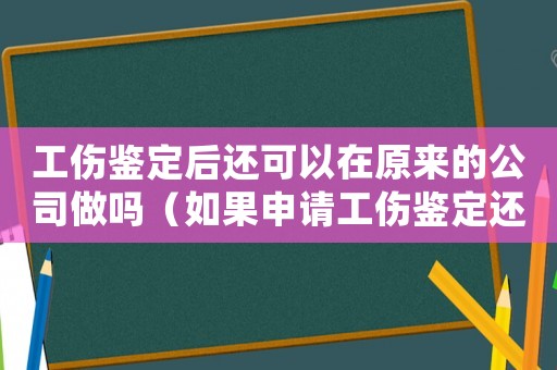 工傷鑒定后還可以在原來的公司做嗎（如果申請工傷鑒定還可以在單位干嗎）