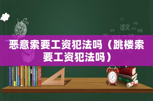 惡意索要工資犯法嗎（跳樓索要工資犯法嗎）