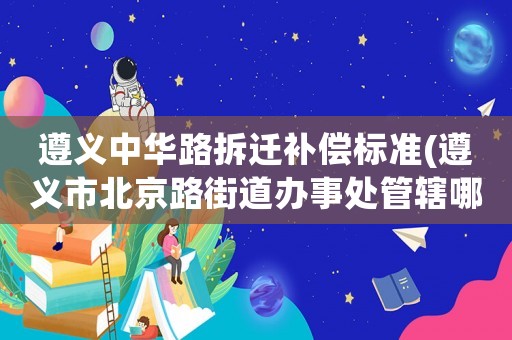 遵義中華路拆遷補償標準(遵義市北京路街道辦事處管轄哪些社區？)