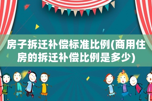 房子拆遷補償標準比例(商用住房的拆遷補償比例是多少)