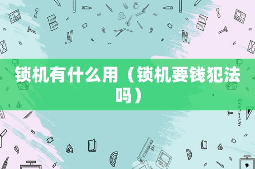 鎖機(jī)有什么用（鎖機(jī)要錢犯法嗎）