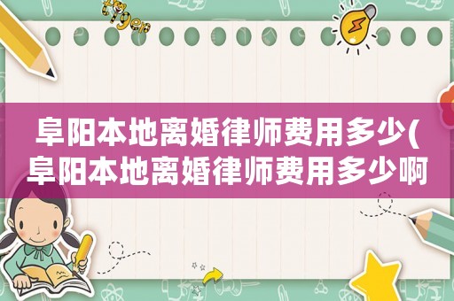 阜陽本地離婚律師費用多少(阜陽本地離婚律師費用多少啊)