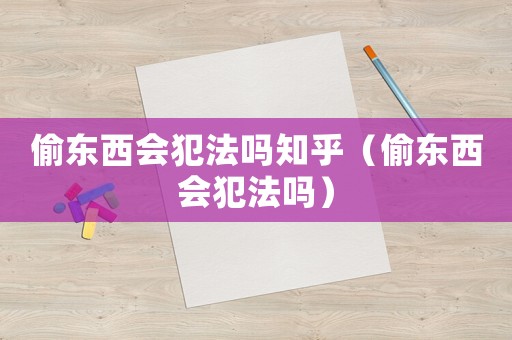 偷東西會(huì)犯法嗎知乎（偷東西會(huì)犯法嗎）