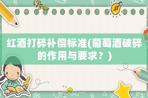 紅酒打碎補(bǔ)償標(biāo)準(zhǔn)(葡萄酒破碎的作用與要求？)