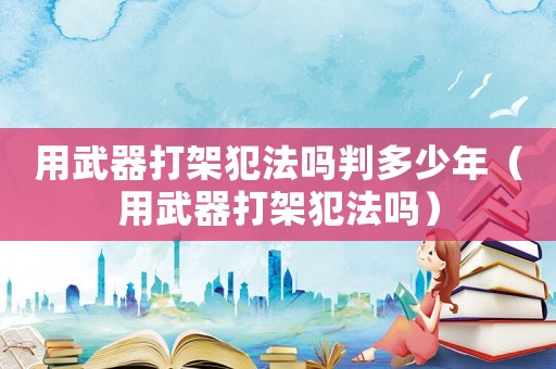 用武器打架犯法嗎判多少年（用武器打架犯法嗎）