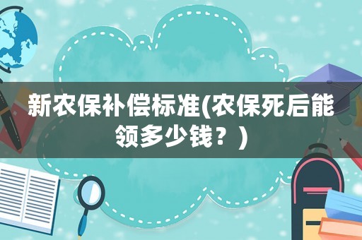 新農(nóng)保補(bǔ)償標(biāo)準(zhǔn)(農(nóng)保死后能領(lǐng)多少錢？)